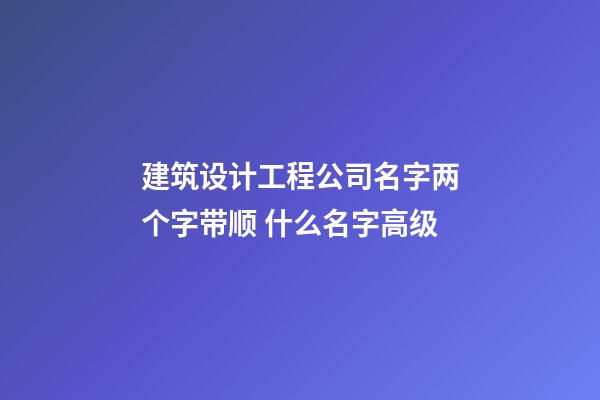 建筑设计工程公司名字两个字带顺 什么名字高级-第1张-公司起名-玄机派